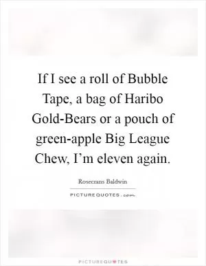 If I see a roll of Bubble Tape, a bag of Haribo Gold-Bears or a pouch of green-apple Big League Chew, I’m eleven again Picture Quote #1