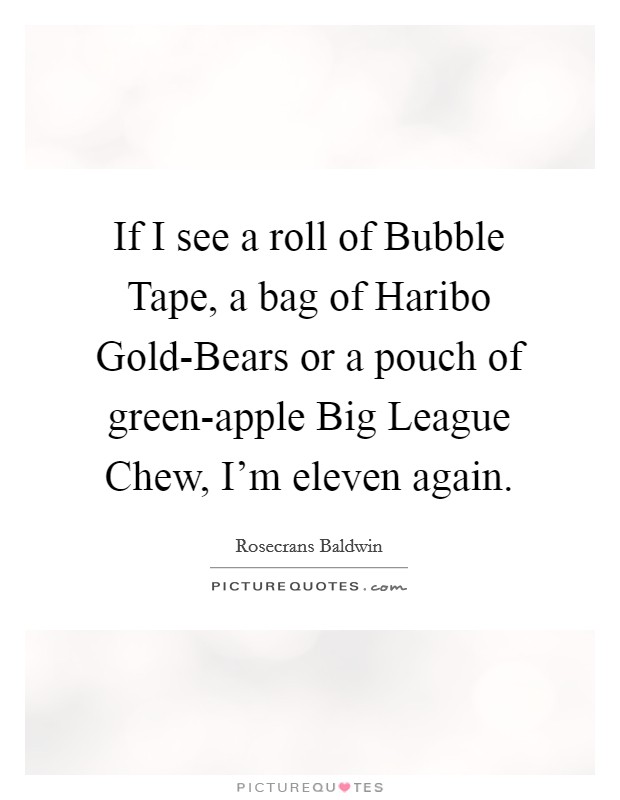 If I see a roll of Bubble Tape, a bag of Haribo Gold-Bears or a pouch of green-apple Big League Chew, I'm eleven again. Picture Quote #1