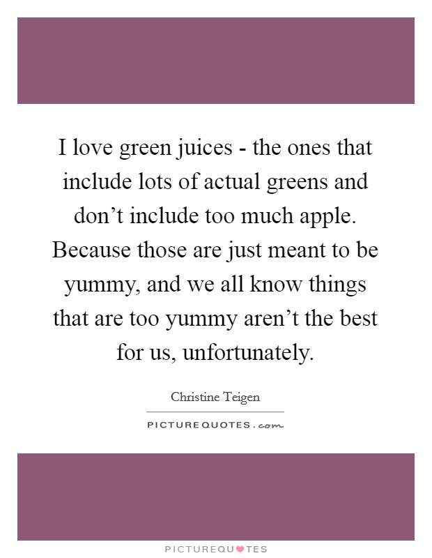 I love green juices - the ones that include lots of actual greens and don't include too much apple. Because those are just meant to be yummy, and we all know things that are too yummy aren't the best for us, unfortunately. Picture Quote #1