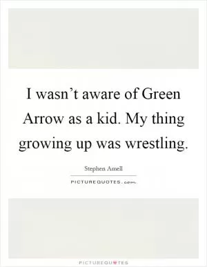 I wasn’t aware of Green Arrow as a kid. My thing growing up was wrestling Picture Quote #1