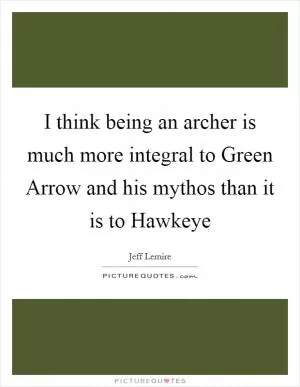 I think being an archer is much more integral to Green Arrow and his mythos than it is to Hawkeye Picture Quote #1