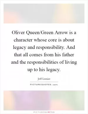 Oliver Queen/Green Arrow is a character whose core is about legacy and responsibility. And that all comes from his father and the responsibilities of living up to his legacy Picture Quote #1