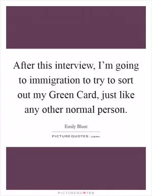 After this interview, I’m going to immigration to try to sort out my Green Card, just like any other normal person Picture Quote #1