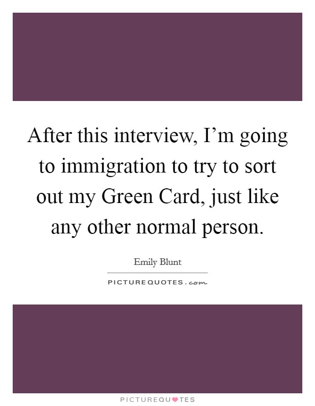 After this interview, I'm going to immigration to try to sort out my Green Card, just like any other normal person. Picture Quote #1