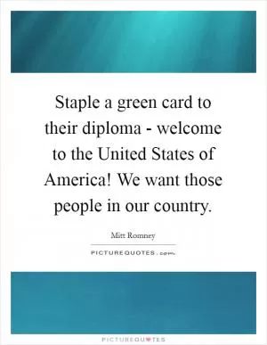 Staple a green card to their diploma - welcome to the United States of America! We want those people in our country Picture Quote #1