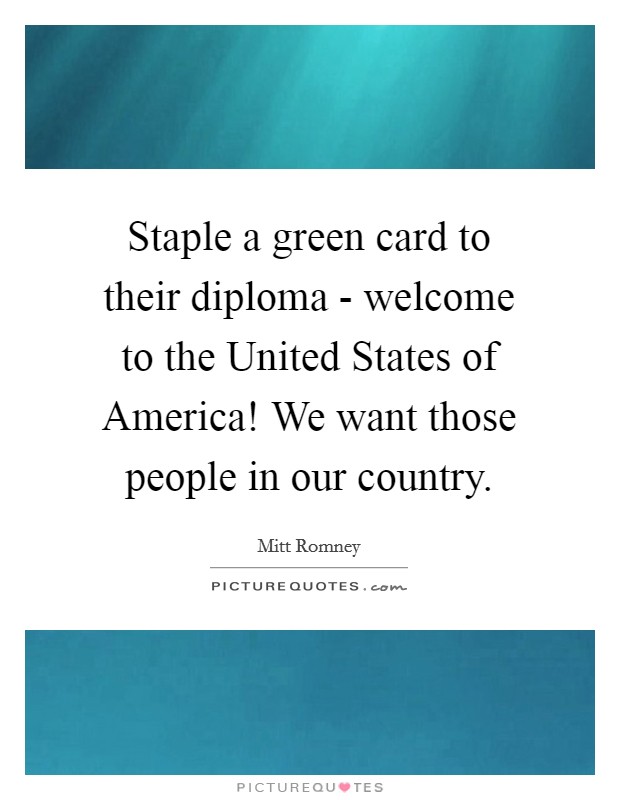 Staple a green card to their diploma - welcome to the United States of America! We want those people in our country. Picture Quote #1