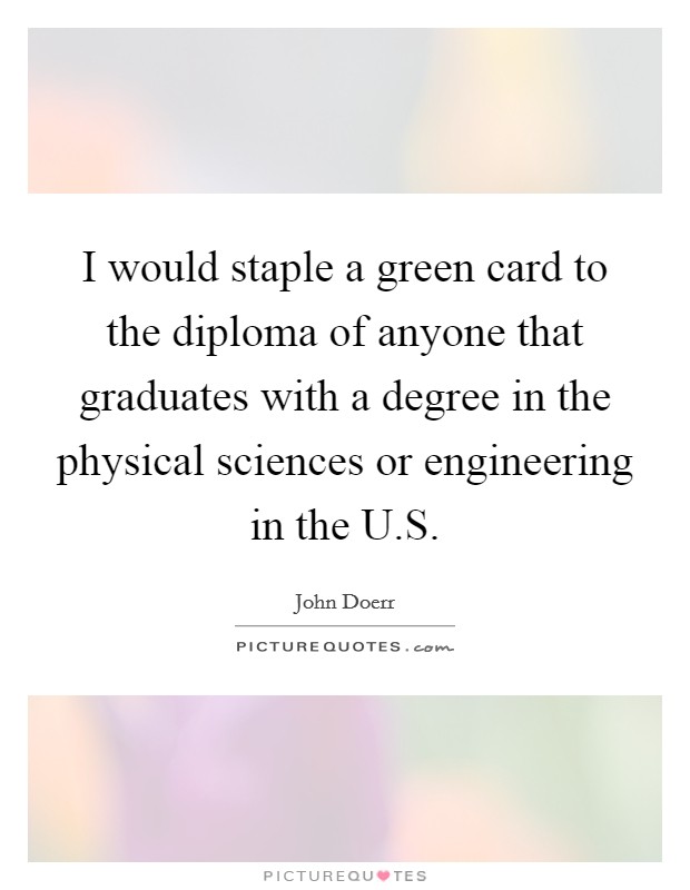 I would staple a green card to the diploma of anyone that graduates with a degree in the physical sciences or engineering in the U.S. Picture Quote #1