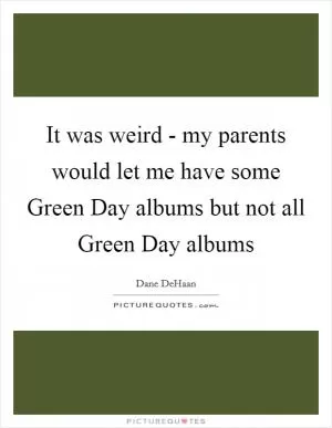 It was weird - my parents would let me have some Green Day albums but not all Green Day albums Picture Quote #1