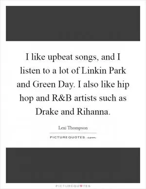 I like upbeat songs, and I listen to a lot of Linkin Park and Green Day. I also like hip hop and R Picture Quote #1