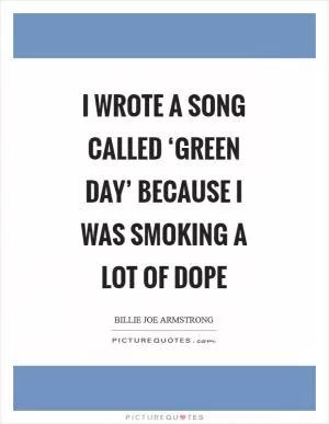 I wrote a song called ‘Green Day’ because I was smoking a lot of dope Picture Quote #1