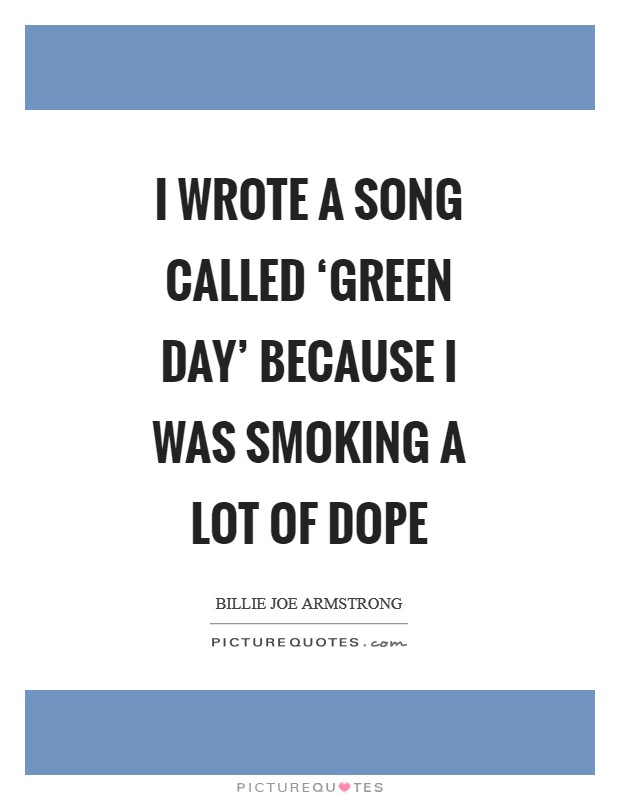 I wrote a song called ‘Green Day' because I was smoking a lot of dope Picture Quote #1
