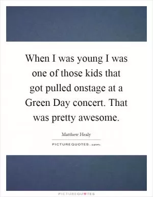 When I was young I was one of those kids that got pulled onstage at a Green Day concert. That was pretty awesome Picture Quote #1