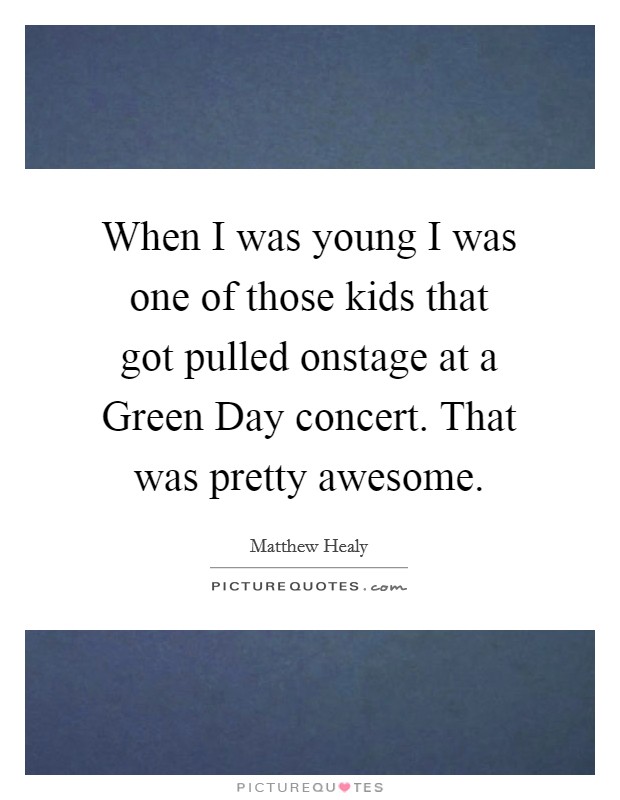 When I was young I was one of those kids that got pulled onstage at a Green Day concert. That was pretty awesome. Picture Quote #1
