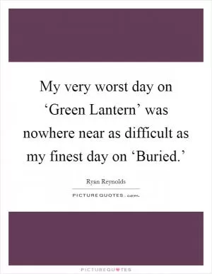 My very worst day on ‘Green Lantern’ was nowhere near as difficult as my finest day on ‘Buried.’ Picture Quote #1
