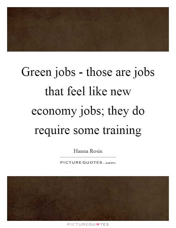 Green jobs - those are jobs that feel like new economy jobs; they do require some training Picture Quote #1