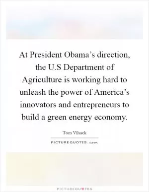 At President Obama’s direction, the U.S Department of Agriculture is working hard to unleash the power of America’s innovators and entrepreneurs to build a green energy economy Picture Quote #1