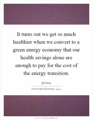 It turns out we get so much healthier when we convert to a green energy economy that our health savings alone are enough to pay for the cost of the energy transition Picture Quote #1