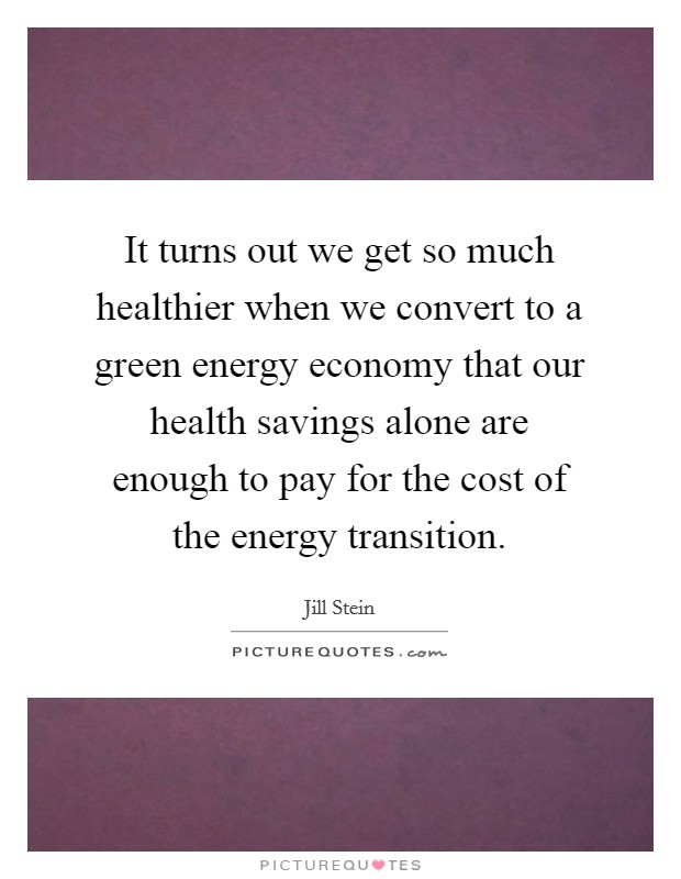 It turns out we get so much healthier when we convert to a green energy economy that our health savings alone are enough to pay for the cost of the energy transition. Picture Quote #1