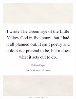 I wrote The Green Eye of the Little Yellow God in five hours, but I had it all planned out. It isn’t poetry and it does not pretend to be, but it does what it sets out to do Picture Quote #1