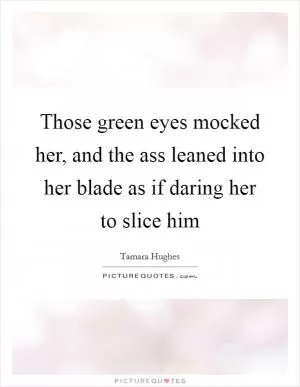 Those green eyes mocked her, and the ass leaned into her blade as if daring her to slice him Picture Quote #1
