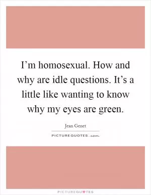 I’m homosexual. How and why are idle questions. It’s a little like wanting to know why my eyes are green Picture Quote #1