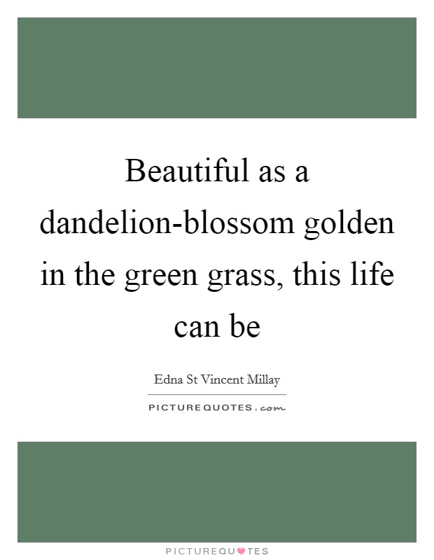 Beautiful as a dandelion-blossom golden in the green grass, this life can be Picture Quote #1