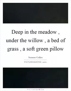 Deep in the meadow , under the willow , a bed of grass , a soft green pillow Picture Quote #1