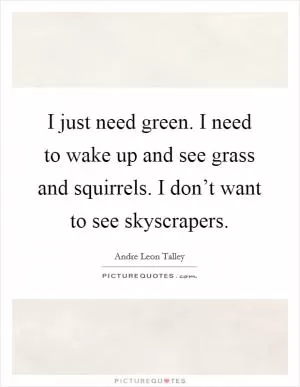 I just need green. I need to wake up and see grass and squirrels. I don’t want to see skyscrapers Picture Quote #1