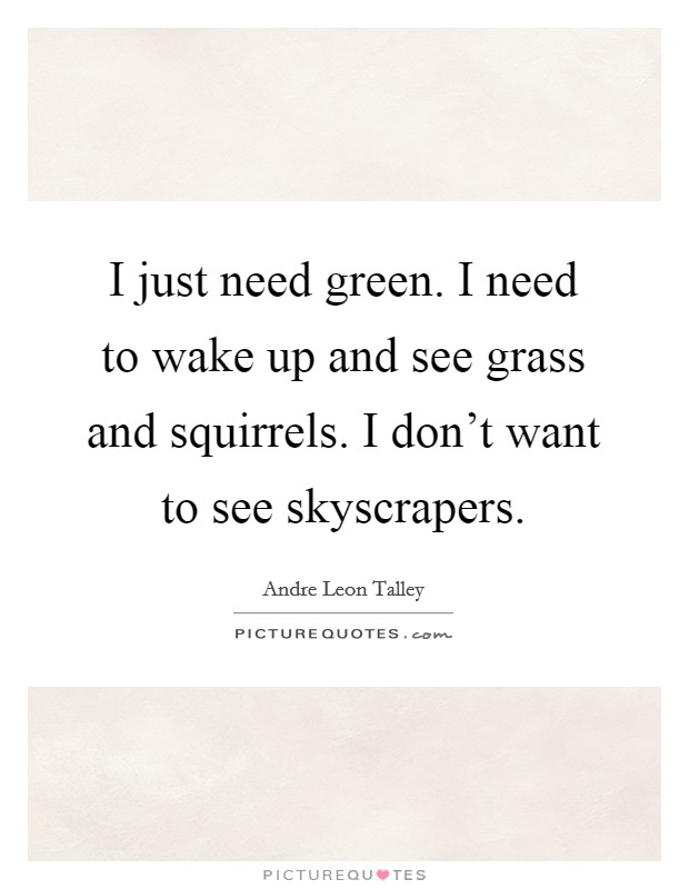 I just need green. I need to wake up and see grass and squirrels. I don't want to see skyscrapers. Picture Quote #1