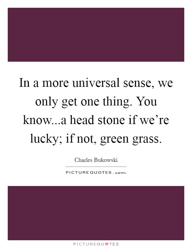In a more universal sense, we only get one thing. You know...a head stone if we're lucky; if not, green grass. Picture Quote #1