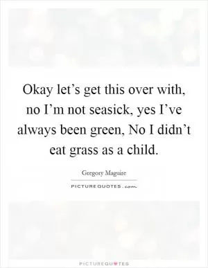 Okay let’s get this over with, no I’m not seasick, yes I’ve always been green, No I didn’t eat grass as a child Picture Quote #1