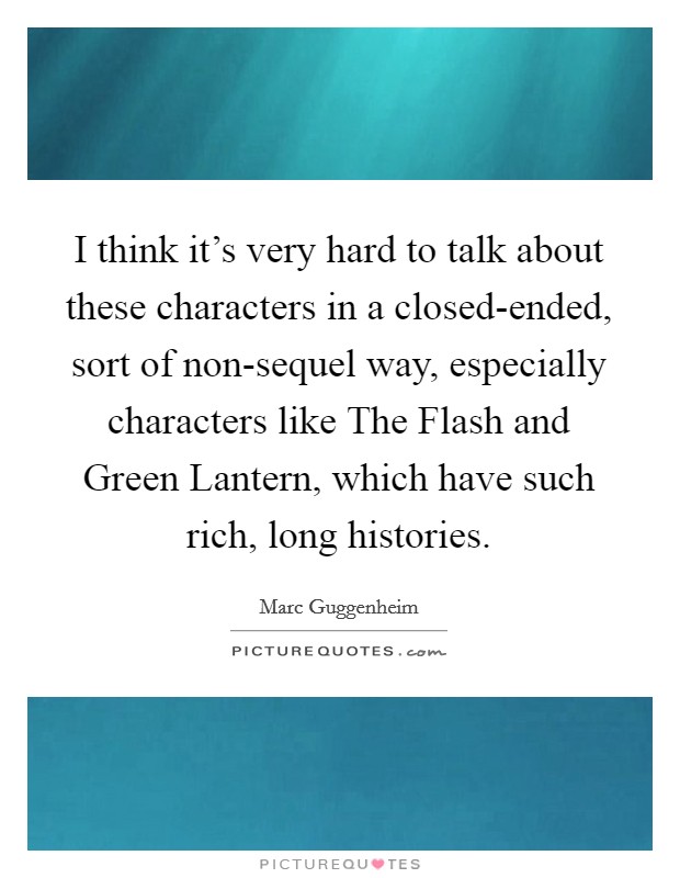 I think it’s very hard to talk about these characters in a closed-ended, sort of non-sequel way, especially characters like The Flash and Green Lantern, which have such rich, long histories Picture Quote #1