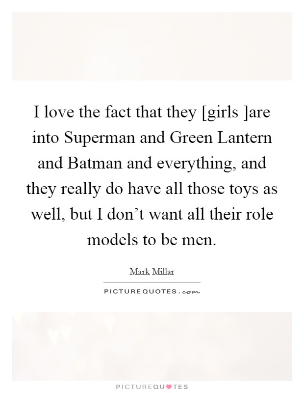 I love the fact that they [girls ]are into Superman and Green Lantern and Batman and everything, and they really do have all those toys as well, but I don’t want all their role models to be men Picture Quote #1