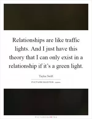 Relationships are like traffic lights. And I just have this theory that I can only exist in a relationship if it’s a green light Picture Quote #1