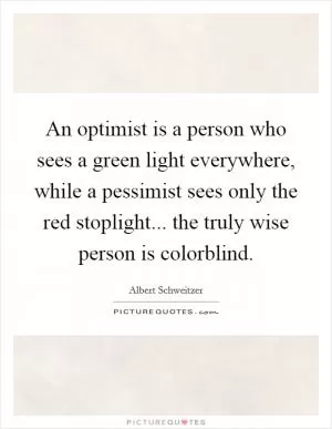 An optimist is a person who sees a green light everywhere, while a pessimist sees only the red stoplight... the truly wise person is colorblind Picture Quote #1