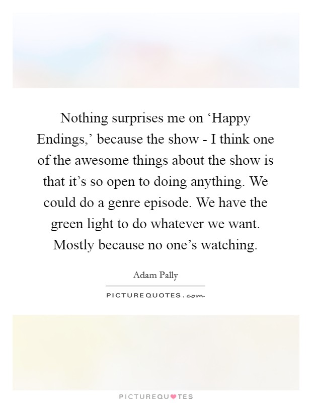 Nothing surprises me on ‘Happy Endings,' because the show - I think one of the awesome things about the show is that it's so open to doing anything. We could do a genre episode. We have the green light to do whatever we want. Mostly because no one's watching. Picture Quote #1