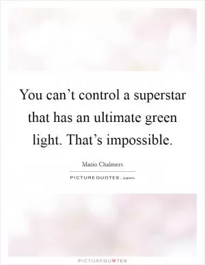 You can’t control a superstar that has an ultimate green light. That’s impossible Picture Quote #1