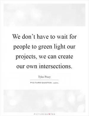 We don’t have to wait for people to green light our projects, we can create our own intersections Picture Quote #1