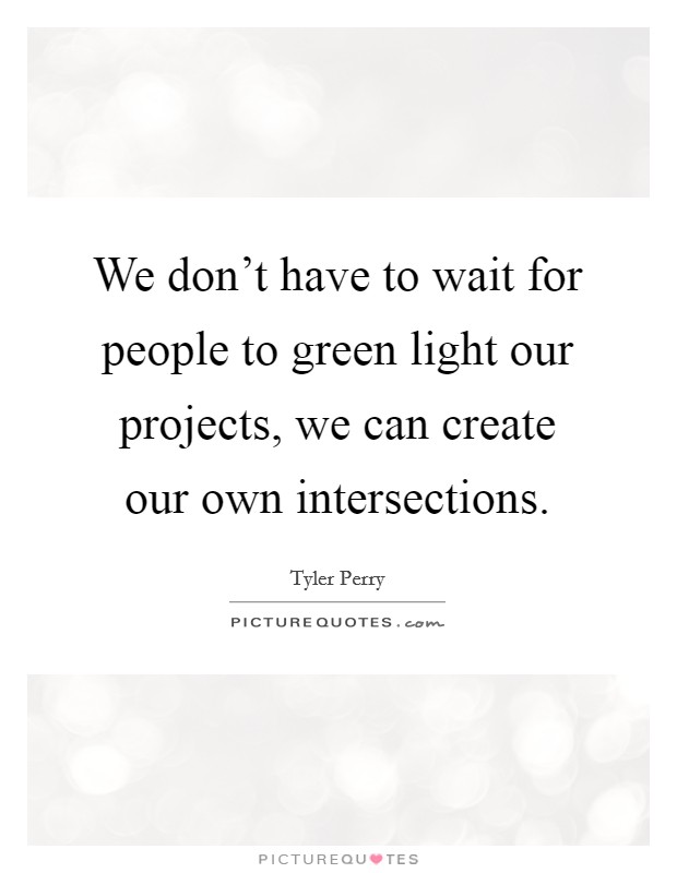 We don't have to wait for people to green light our projects, we can create our own intersections. Picture Quote #1