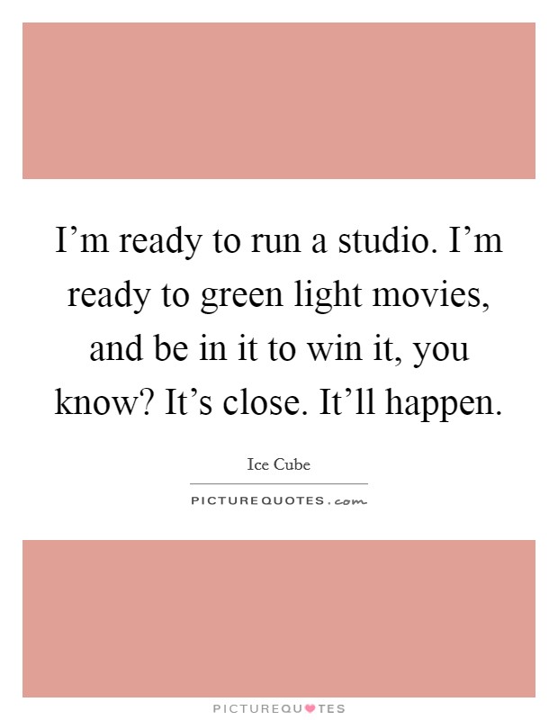 I'm ready to run a studio. I'm ready to green light movies, and be in it to win it, you know? It's close. It'll happen. Picture Quote #1