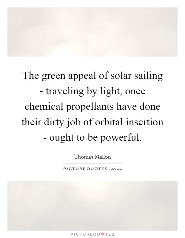 The green appeal of solar sailing - traveling by light, once chemical propellants have done their dirty job of orbital insertion - ought to be powerful. Picture Quote #1