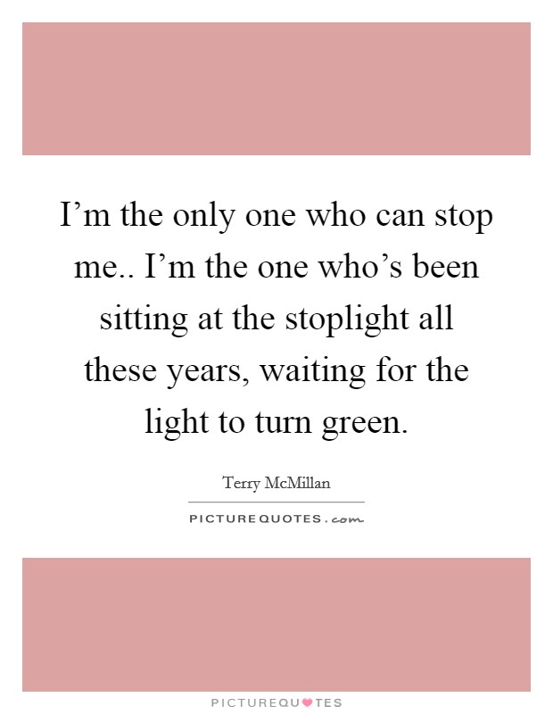 I'm the only one who can stop me.. I'm the one who's been sitting at the stoplight all these years, waiting for the light to turn green. Picture Quote #1