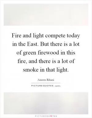 Fire and light compete today in the East. But there is a lot of green firewood in this fire, and there is a lot of smoke in that light Picture Quote #1