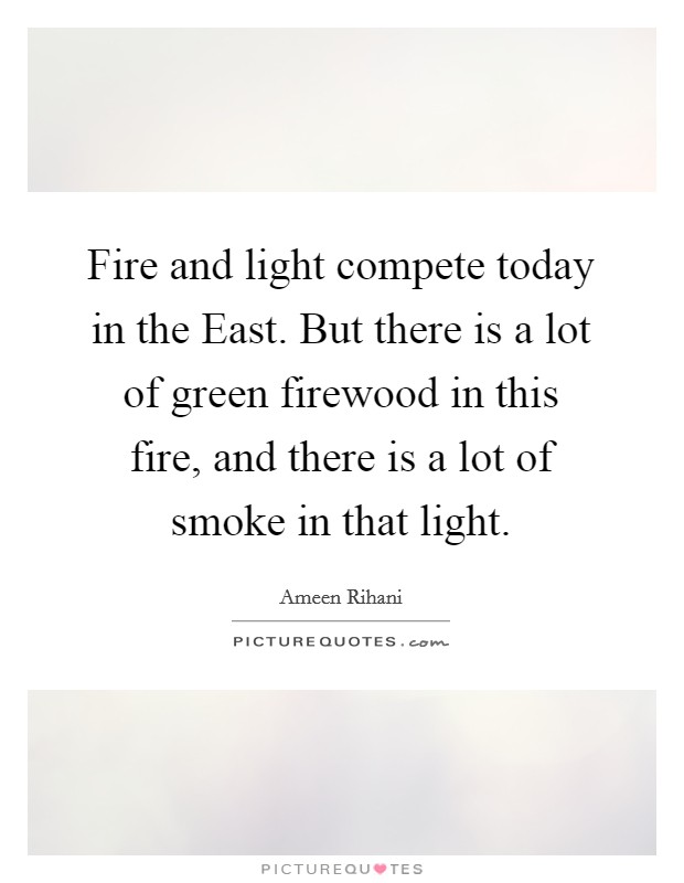 Fire and light compete today in the East. But there is a lot of green firewood in this fire, and there is a lot of smoke in that light. Picture Quote #1