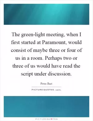 The green-light meeting, when I first started at Paramount, would consist of maybe three or four of us in a room. Perhaps two or three of us would have read the script under discussion Picture Quote #1