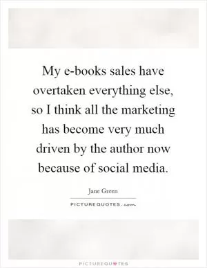 My e-books sales have overtaken everything else, so I think all the marketing has become very much driven by the author now because of social media Picture Quote #1