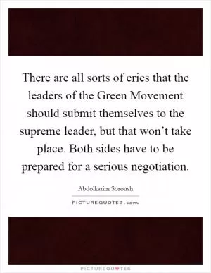 There are all sorts of cries that the leaders of the Green Movement should submit themselves to the supreme leader, but that won’t take place. Both sides have to be prepared for a serious negotiation Picture Quote #1