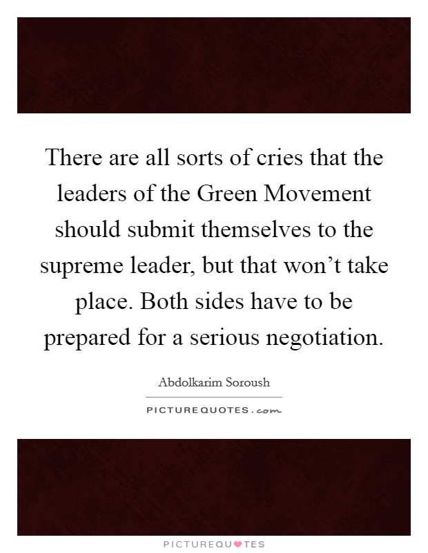 There are all sorts of cries that the leaders of the Green Movement should submit themselves to the supreme leader, but that won't take place. Both sides have to be prepared for a serious negotiation. Picture Quote #1