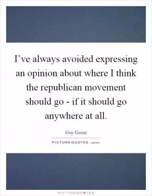 I’ve always avoided expressing an opinion about where I think the republican movement should go - if it should go anywhere at all Picture Quote #1