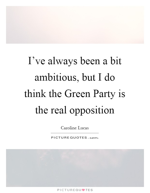 I've always been a bit ambitious, but I do think the Green Party is the real opposition Picture Quote #1